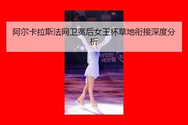 阿尔卡拉斯法网卫冕后女王杯草地衔接深度分析